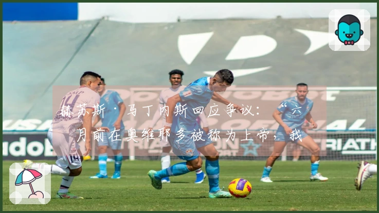 赫苏斯·马丁内斯回应争议：“六个月前在奥维耶多被称为上帝，我未曾相信；如今我也不算最差。”