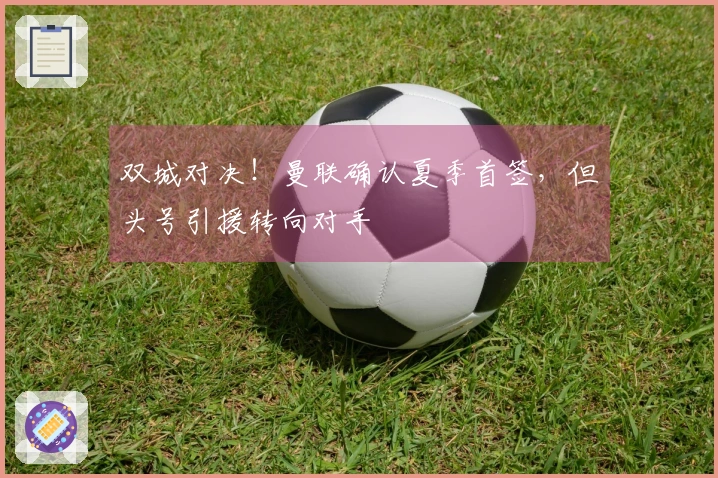 双城对决！曼联确认夏季首签，但头号引援转向对手
