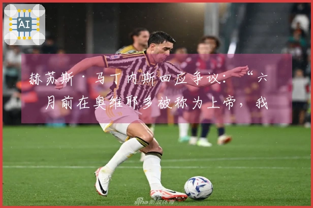 赫苏斯·马丁内斯回应争议:“六个月前在奥维耶多被称为上帝,我未曾相信;如今我也不算最差。”
